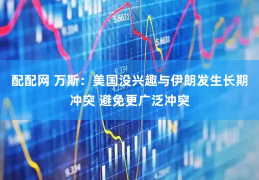 配配网 万斯：美国没兴趣与伊朗发生长期冲突 避免更广泛冲突