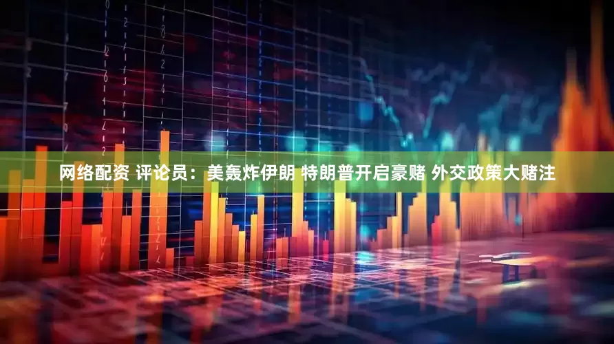 网络配资 评论员：美轰炸伊朗 特朗普开启豪赌 外交政策大赌注