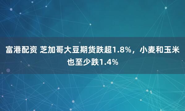 富港配资 芝加哥大豆期货跌超1.8%，小麦和玉米也至少跌1.4%