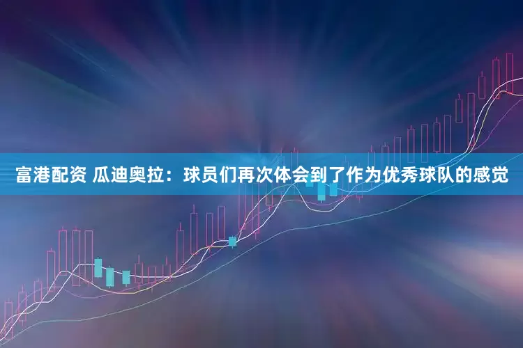 富港配资 瓜迪奥拉：球员们再次体会到了作为优秀球队的感觉