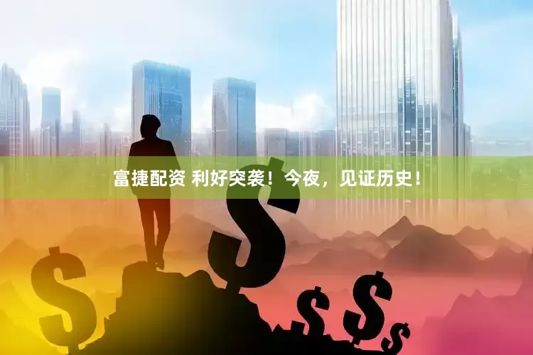 富捷配资 利好突袭！今夜，见证历史！