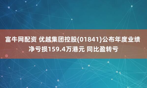 富牛网配资 优越集团控股(01841)公布年度业绩 净亏损159.4万港元 同比盈转亏