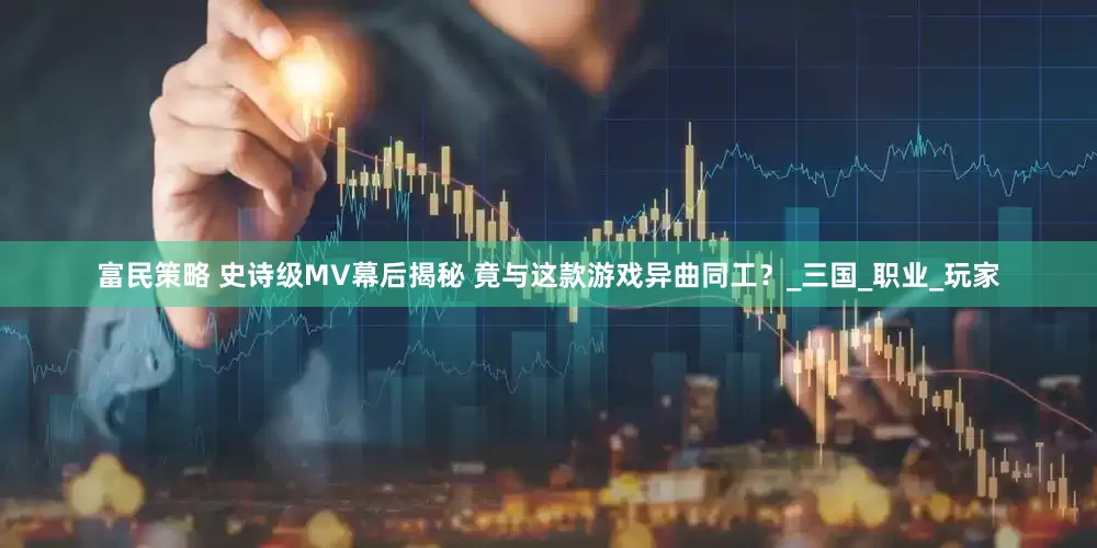 富民策略 史诗级MV幕后揭秘 竟与这款游戏异曲同工？_三国_职业_玩家