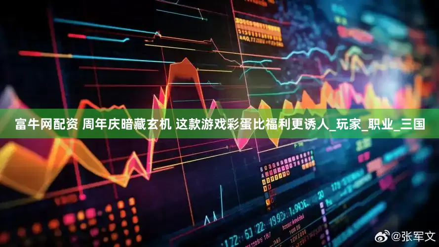 富牛网配资 周年庆暗藏玄机 这款游戏彩蛋比福利更诱人_玩家_职业_三国