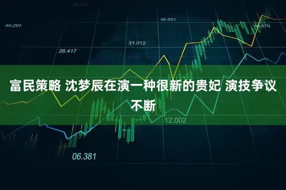 富民策略 沈梦辰在演一种很新的贵妃 演技争议不断
