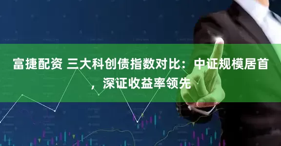 富捷配资 三大科创债指数对比：中证规模居首，深证收益率领先