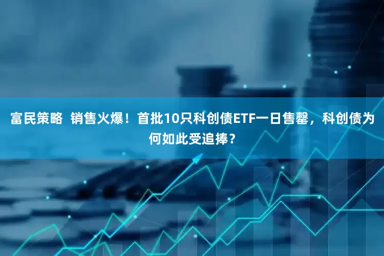 富民策略  销售火爆！首批10只科创债ETF一日售罄，科创债为何如此受追捧？