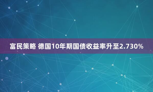 富民策略 德国10年期国债收益率升至2.730%