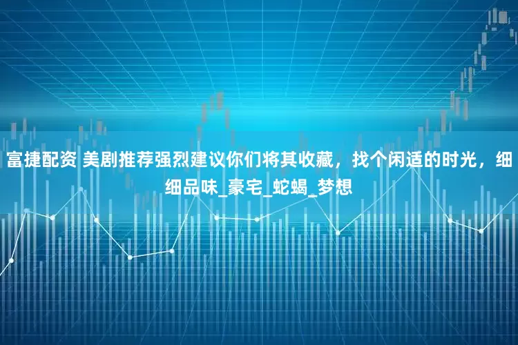 富捷配资 美剧推荐强烈建议你们将其收藏，找个闲适的时光，细细品味_豪宅_蛇蝎_梦想