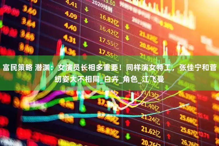富民策略 潜渊：女演员长相多重要！同样演女特工，张佳宁和菅纫姿大不相同_白卉_角色_江飞曼