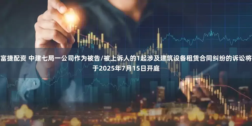 富捷配资 中建七局一公司作为被告/被上诉人的1起涉及建筑设备租赁合同纠纷的诉讼将于2025年7月15日开庭
