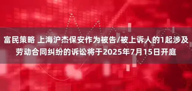 富民策略 上海沪杰保安作为被告/被上诉人的1起涉及劳动合同纠纷的诉讼将于2025年7月15日开庭