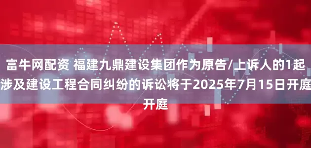 富牛网配资 福建九鼎建设集团作为原告/上诉人的1起涉及建设工程合同纠纷的诉讼将于2025年7月15日开庭
