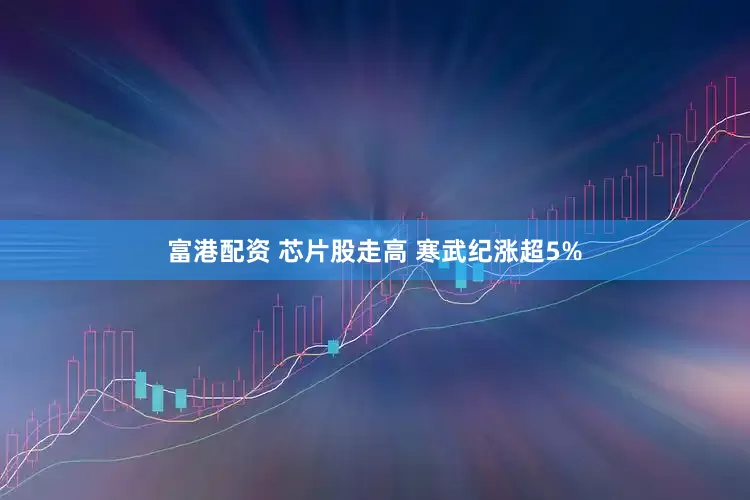 富港配资 芯片股走高 寒武纪涨超5%