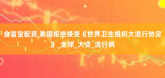 金富宝配资 美国拒绝接受《世界卫生组织大流行协定》_全球_大会_流行病