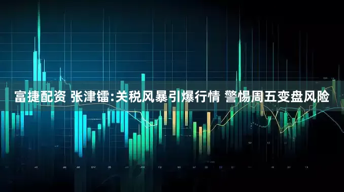 富捷配资 张津镭:关税风暴引爆行情 警惕周五变盘风险