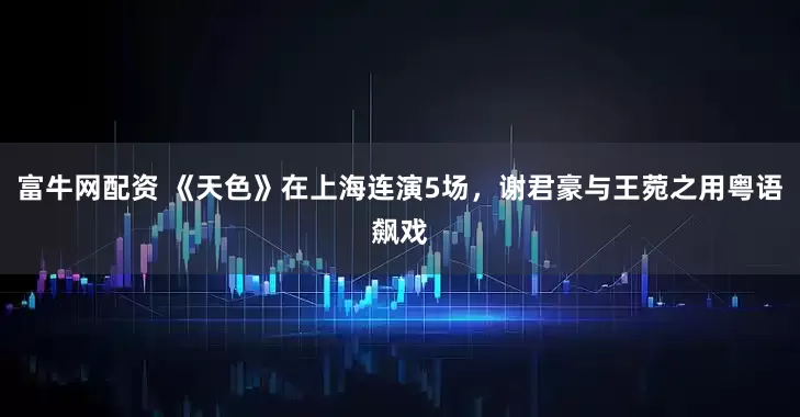 富牛网配资 《天色》在上海连演5场，谢君豪与王菀之用粤语飙戏