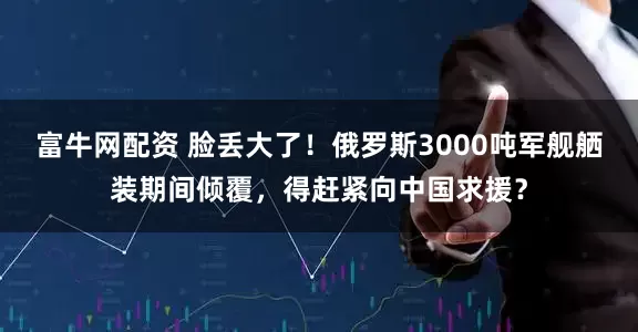 富牛网配资 脸丢大了！俄罗斯3000吨军舰舾装期间倾覆，得赶紧向中国求援？