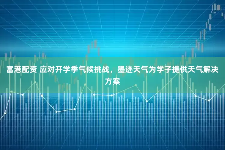 富港配资 应对开学季气候挑战，墨迹天气为学子提供天气解决方案