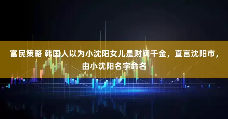 富民策略 韩国人以为小沈阳女儿是财阀千金，直言沈阳市，由小沈阳名字命名