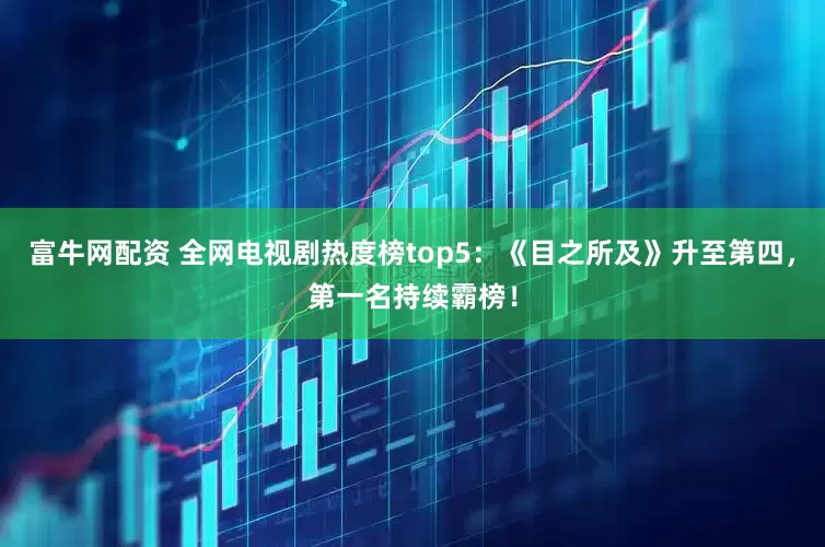 富牛网配资 全网电视剧热度榜top5：《目之所及》升至第四，第一名持续霸榜！