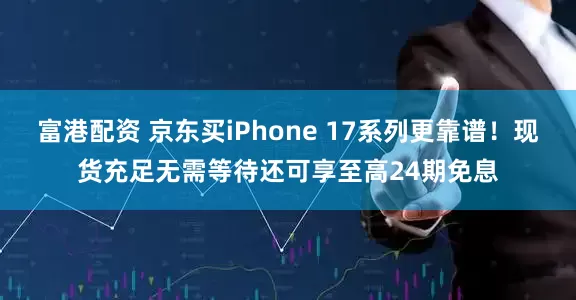 富港配资 京东买iPhone 17系列更靠谱！现货充足无需等待还可享至高24期免息