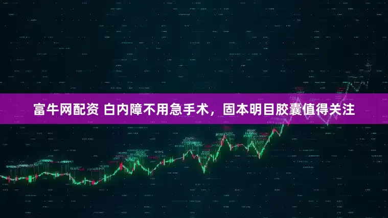 富牛网配资 白内障不用急手术，固本明目胶囊值得关注