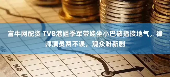 富牛网配资 TVB港姐季军带娃坐小巴被指接地气，律师演员两不误，观众盼新剧