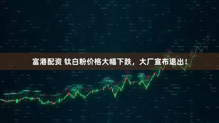 富港配资 钛白粉价格大幅下跌，大厂宣布退出！
