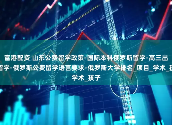 富港配资 山东公费留学政策-国际本科俄罗斯留学-高三出国留学-俄罗斯公费留学语言要求-俄罗斯大学排名_项目_学术_孩子