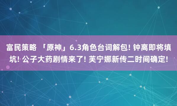 富民策略 「原神」6.3角色台词解包! 钟离即将填坑! 公子大药剧情来了! 芙宁娜新传二时间确定!