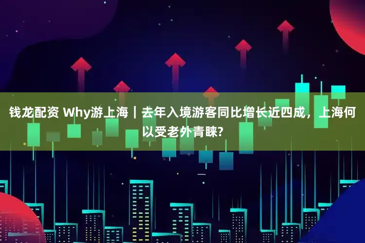 钱龙配资 Why游上海｜去年入境游客同比增长近四成，上海何以受老外青睐?