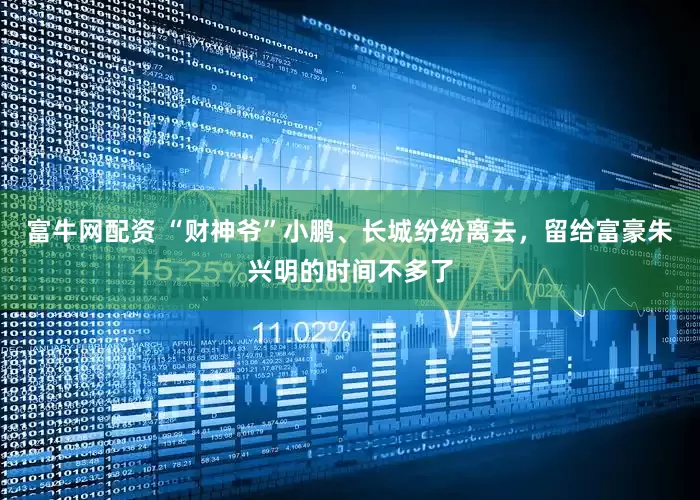 富牛网配资 “财神爷”小鹏、长城纷纷离去，留给富豪朱兴明的时间不多了