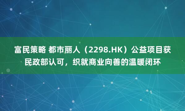 富民策略 都市丽人（2298.HK）公益项目获民政部认可，织就商业向善的温暖闭环
