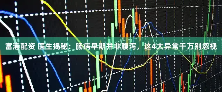 富港配资 医生揭秘：肠病早期并非腹泻，这4大异常千万别忽视