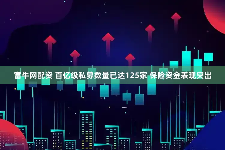 富牛网配资 百亿级私募数量已达125家 保险资金表现突出