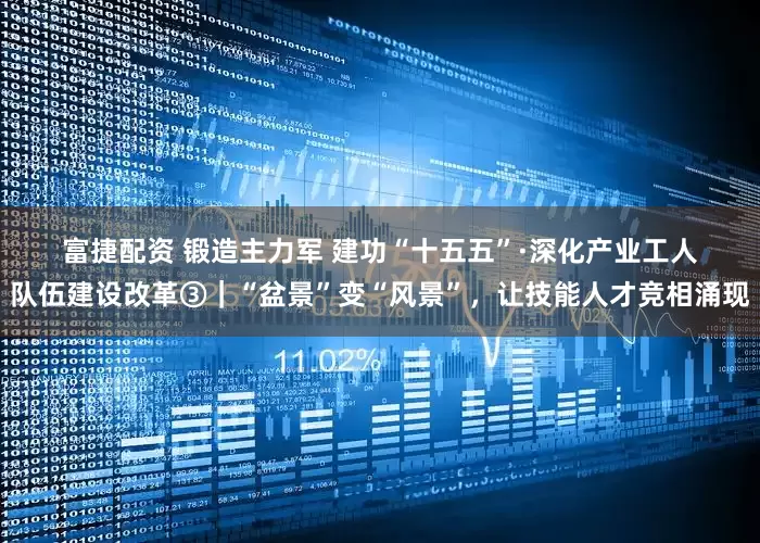 富捷配资 锻造主力军 建功“十五五”·深化产业工人队伍建设改革③｜“盆景”变“风景”，让技能人才竞相涌现