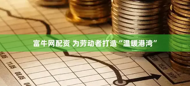 富牛网配资 为劳动者打造“温暖港湾”