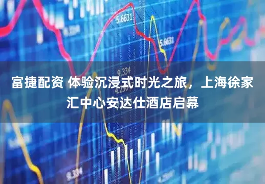 富捷配资 体验沉浸式时光之旅，上海徐家汇中心安达仕酒店启幕